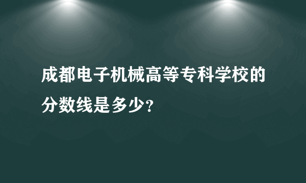 成都电子机械高等专科学校的分数线是多少？