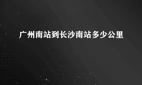 广州南站到长沙南站多少公里