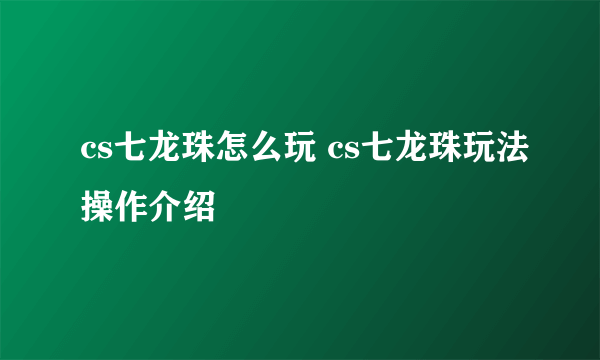 cs七龙珠怎么玩 cs七龙珠玩法操作介绍