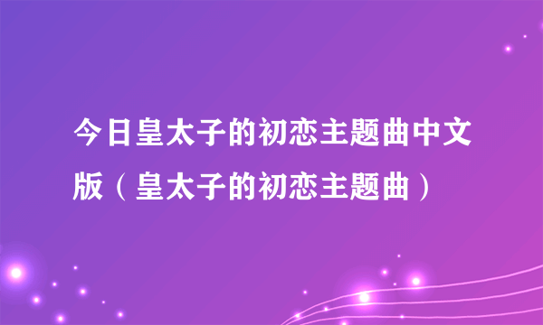 今日皇太子的初恋主题曲中文版（皇太子的初恋主题曲）