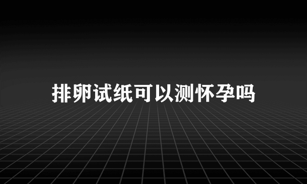 排卵试纸可以测怀孕吗