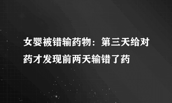 女婴被错输药物：第三天给对药才发现前两天输错了药