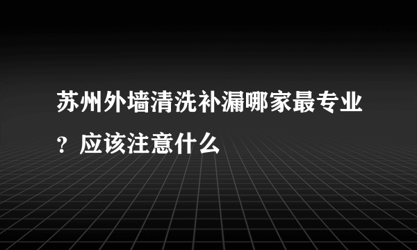 苏州外墙清洗补漏哪家最专业？应该注意什么