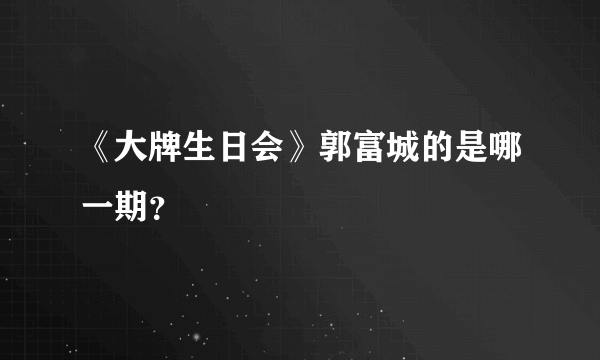 《大牌生日会》郭富城的是哪一期？