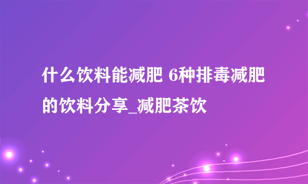 什么饮料能减肥 6种排毒减肥的饮料分享_减肥茶饮