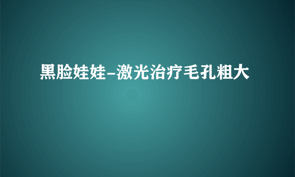 黑脸娃娃-激光治疗毛孔粗大