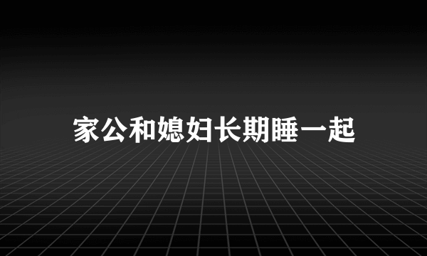 家公和媳妇长期睡一起