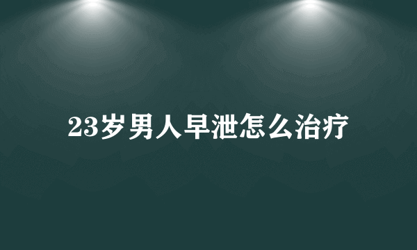 23岁男人早泄怎么治疗