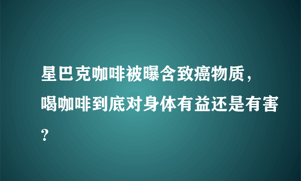 星巴克咖啡被曝含致癌物质，喝咖啡到底对身体有益还是有害？