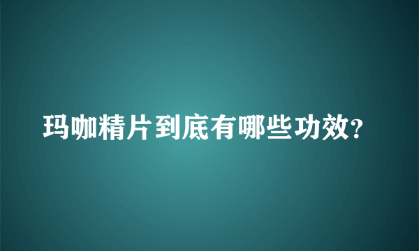 玛咖精片到底有哪些功效？