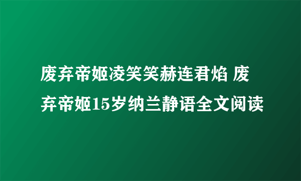 废弃帝姬凌笑笑赫连君焰 废弃帝姬15岁纳兰静语全文阅读