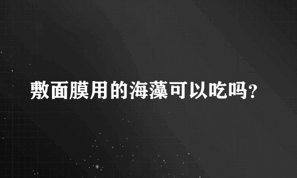 敷面膜用的海藻可以吃吗？