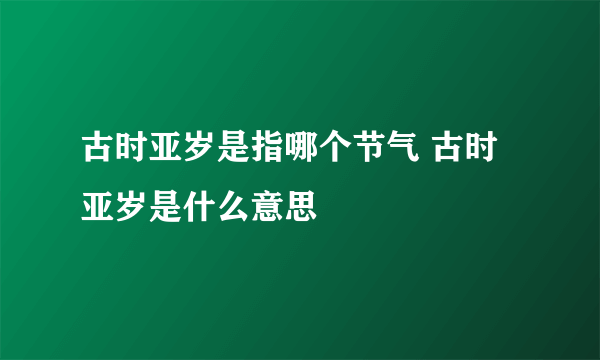 古时亚岁是指哪个节气 古时亚岁是什么意思