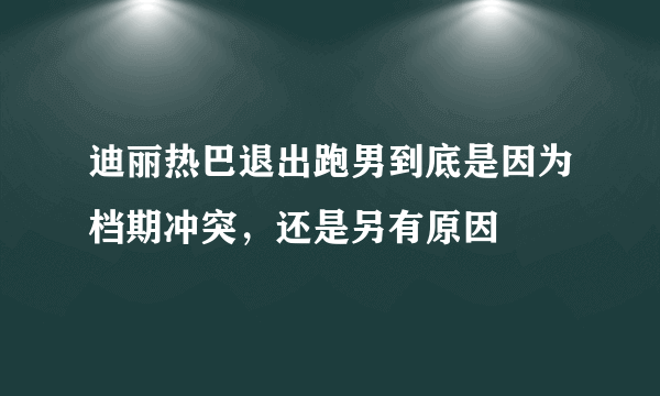 迪丽热巴退出跑男到底是因为档期冲突，还是另有原因