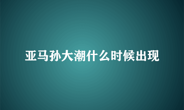 亚马孙大潮什么时候出现