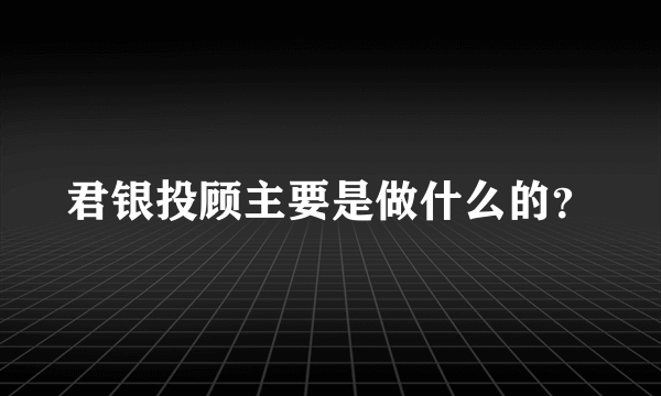 君银投顾主要是做什么的？