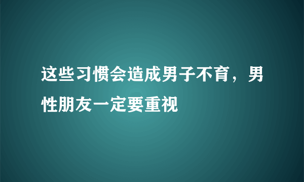 这些习惯会造成男子不育，男性朋友一定要重视