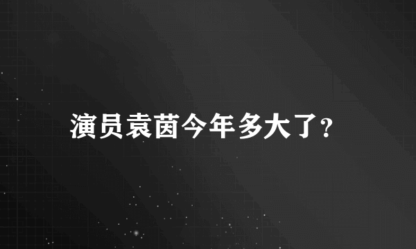 演员袁茵今年多大了？