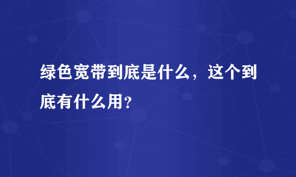 绿色宽带到底是什么，这个到底有什么用？