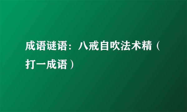 成语谜语：八戒自吹法术精（打一成语）