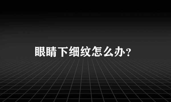 眼睛下细纹怎么办？