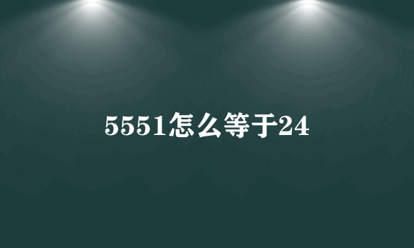 5551怎么等于24