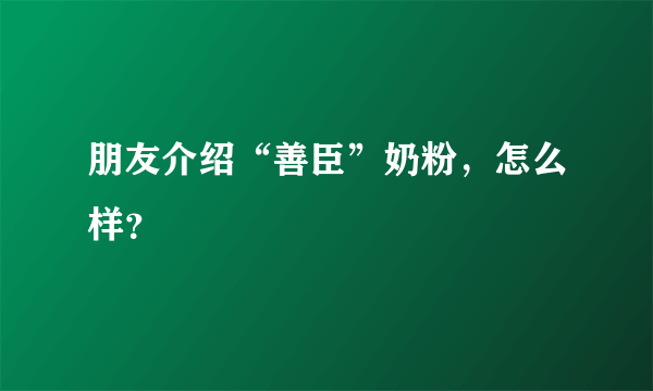 朋友介绍“善臣”奶粉，怎么样？