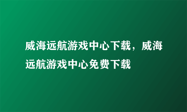 威海远航游戏中心下载，威海远航游戏中心免费下载