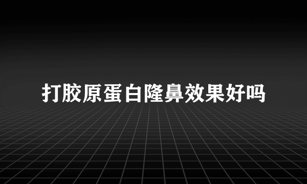 打胶原蛋白隆鼻效果好吗