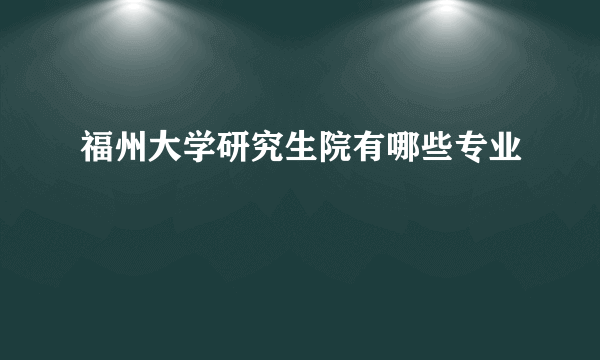 福州大学研究生院有哪些专业