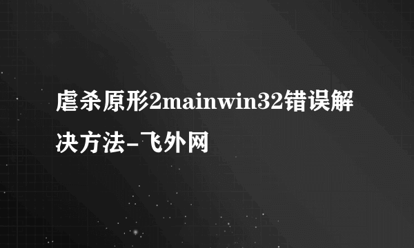 虐杀原形2mainwin32错误解决方法-飞外网