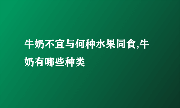 牛奶不宜与何种水果同食,牛奶有哪些种类