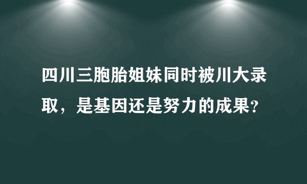 四川三胞胎姐妹同时被川大录取，是基因还是努力的成果？