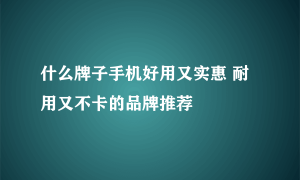 什么牌子手机好用又实惠 耐用又不卡的品牌推荐