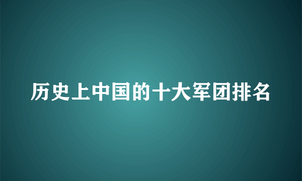 历史上中国的十大军团排名