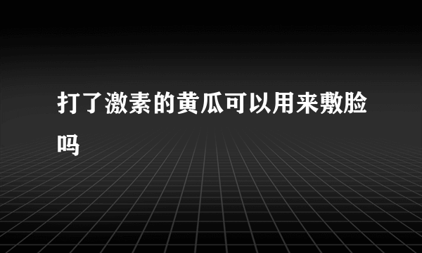 打了激素的黄瓜可以用来敷脸吗