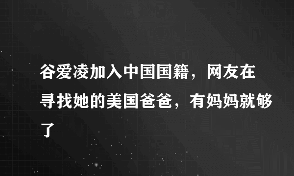 谷爱凌加入中国国籍，网友在寻找她的美国爸爸，有妈妈就够了