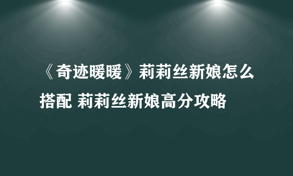 《奇迹暖暖》莉莉丝新娘怎么搭配 莉莉丝新娘高分攻略