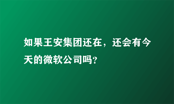 如果王安集团还在，还会有今天的微软公司吗？