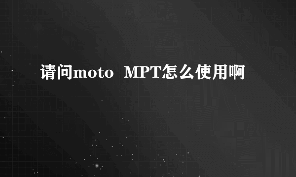 请问moto  MPT怎么使用啊