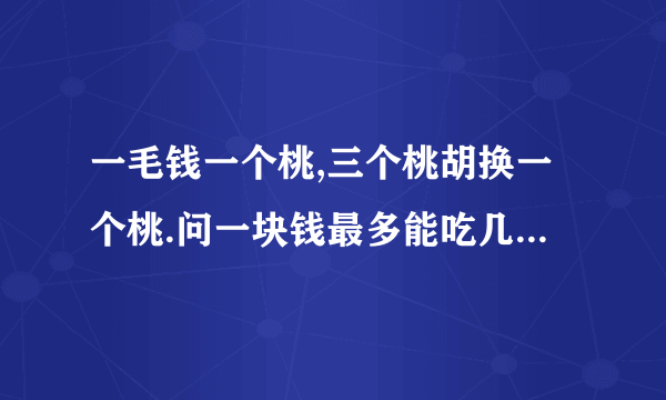 一毛钱一个桃,三个桃胡换一个桃.问一块钱最多能吃几个桃.注明算法  二楼你还可以向卖家借？不是一般的烧饼啊