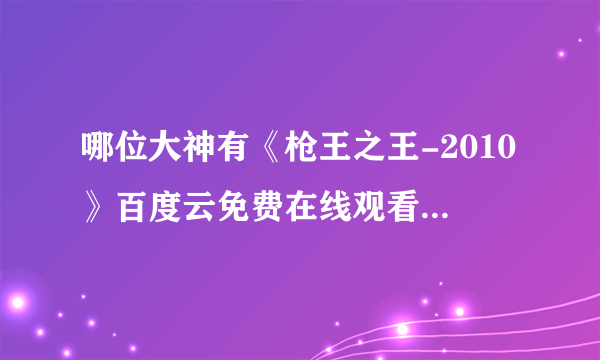 哪位大神有《枪王之王-2010》百度云免费在线观看，古天乐主演的？