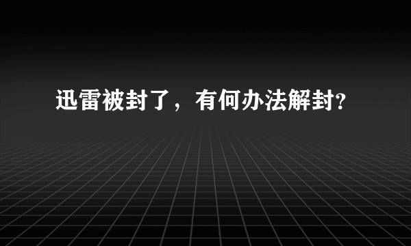 迅雷被封了，有何办法解封？