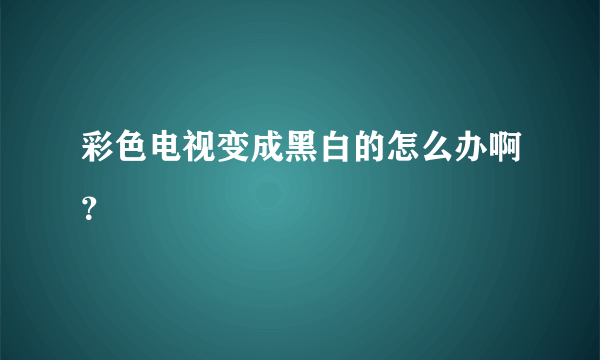 彩色电视变成黑白的怎么办啊？