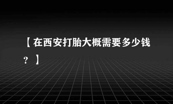 【在西安打胎大概需要多少钱？】