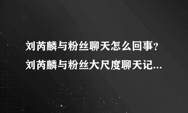 刘芮麟与粉丝聊天怎么回事？刘芮麟与粉丝大尺度聊天记录曝光令人吃惊