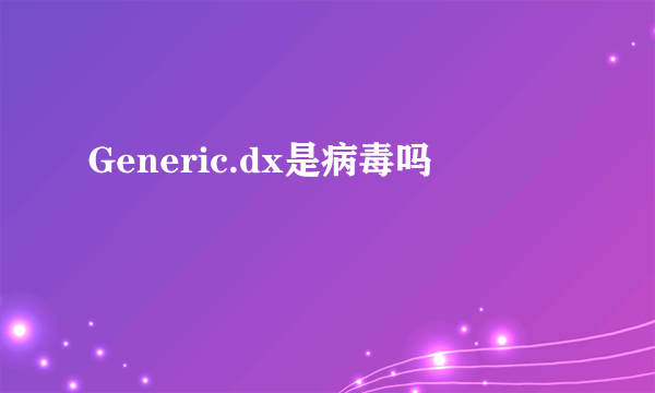 Generic.dx是病毒吗