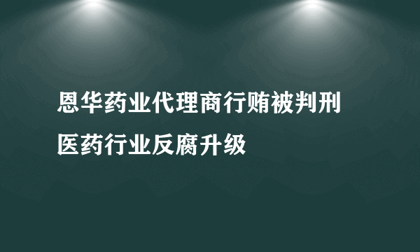 恩华药业代理商行贿被判刑 医药行业反腐升级