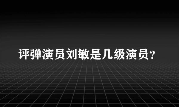 评弹演员刘敏是几级演员？