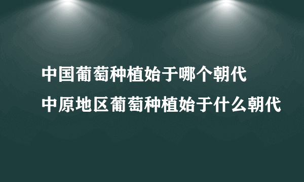 中国葡萄种植始于哪个朝代 中原地区葡萄种植始于什么朝代